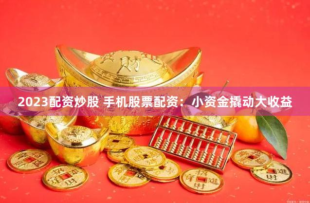 2023配资炒股 手机股票配资：小资金撬动大收益