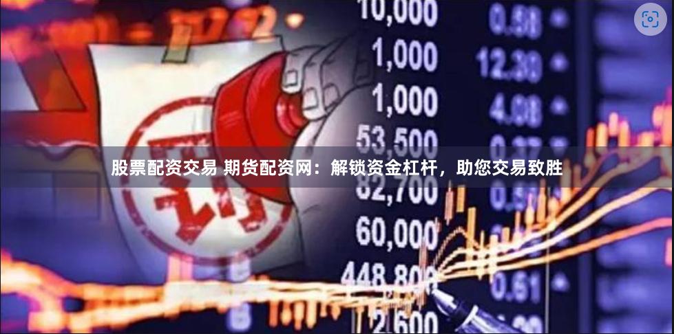 股票配资交易 期货配资网：解锁资金杠杆，助您交易致胜