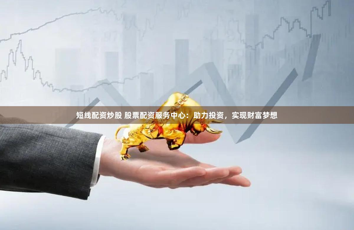 短线配资炒股 股票配资服务中心：助力投资，实现财富梦想