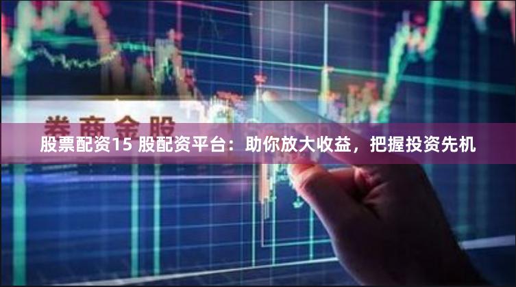 股票配资15 股配资平台：助你放大收益，把握投资先机