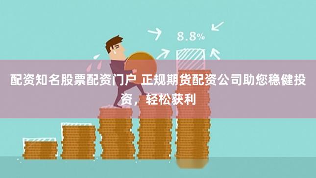 配资知名股票配资门户 正规期货配资公司助您稳健投资，轻松获利