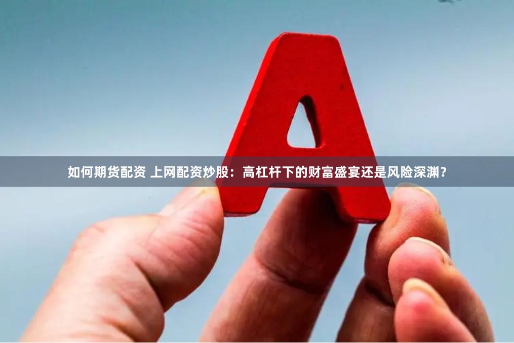 如何期货配资 上网配资炒股：高杠杆下的财富盛宴还是风险深渊？