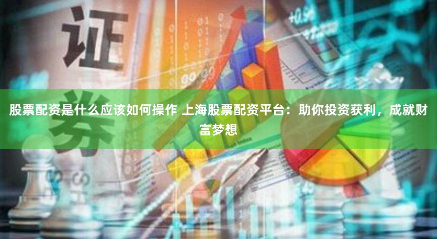 股票配资是什么应该如何操作 上海股票配资平台：助你投资获利，成就财富梦想