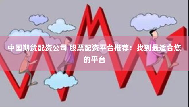 中国期货配资公司 股票配资平台推荐：找到最适合您的平台