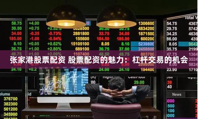 张家港股票配资 股票配资的魅力：杠杆交易的机会