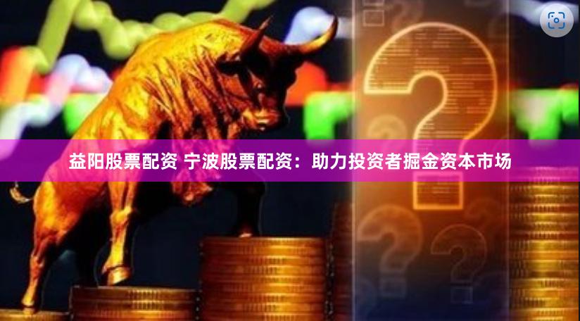 益阳股票配资 宁波股票配资：助力投资者掘金资本市场