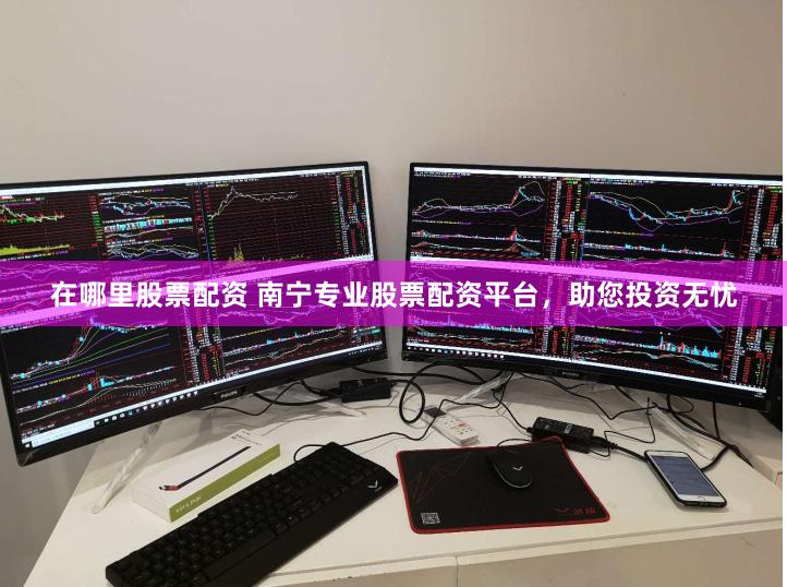 在哪里股票配资 南宁专业股票配资平台，助您投资无忧