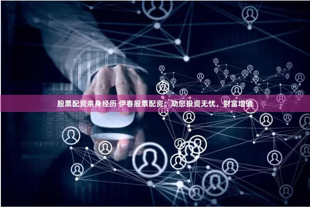 股票配资亲身经历 伊春股票配资：助您投资无忧，财富增值