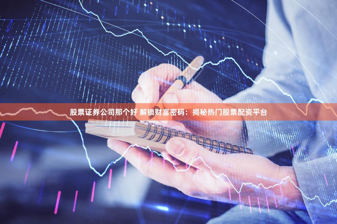 股票证券公司那个好 解锁财富密码：揭秘热门股票配资平台