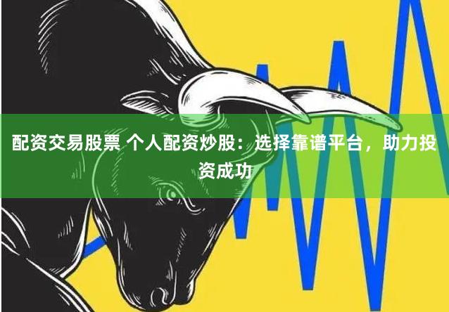 配资交易股票 个人配资炒股：选择靠谱平台，助力投资成功