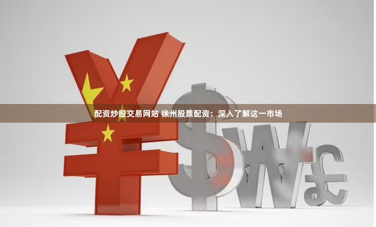 配资炒股交易网站 徐州股票配资：深入了解这一市场