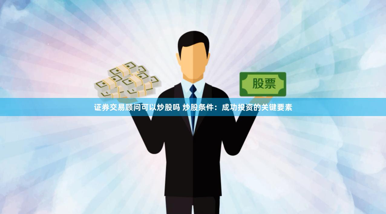 证券交易顾问可以炒股吗 炒股条件：成功投资的关键要素