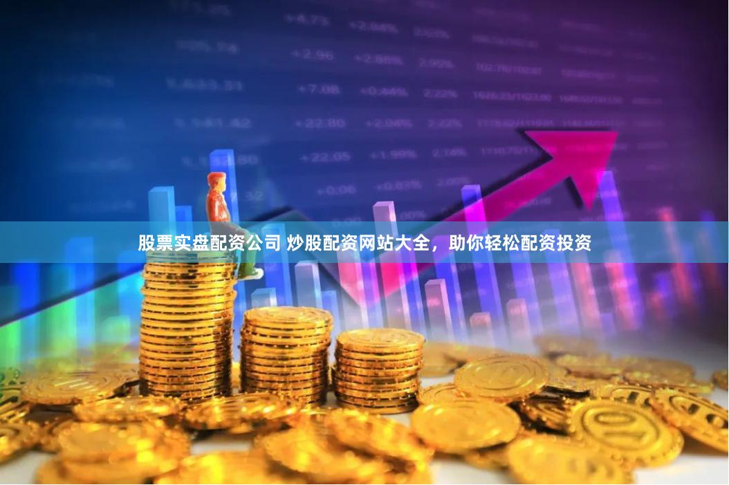股票实盘配资公司 炒股配资网站大全，助你轻松配资投资