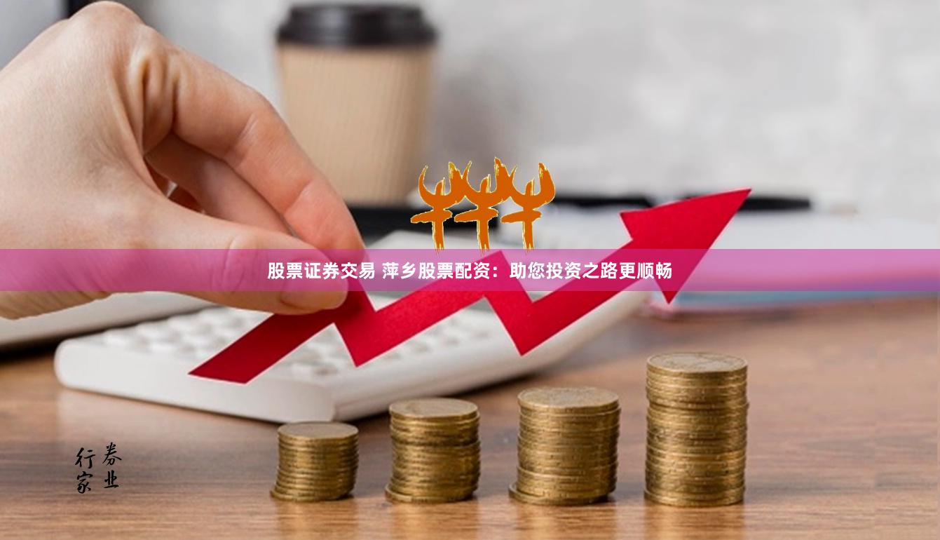 股票证券交易 萍乡股票配资：助您投资之路更顺畅