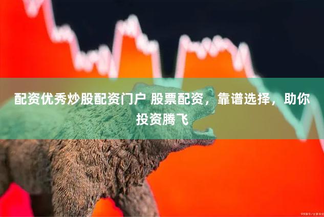 配资优秀炒股配资门户 股票配资，靠谱选择，助你投资腾飞