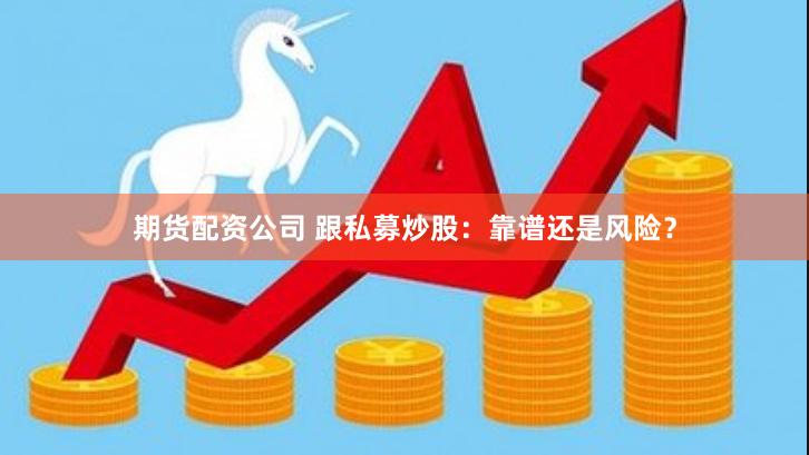 期货配资公司 跟私募炒股：靠谱还是风险？