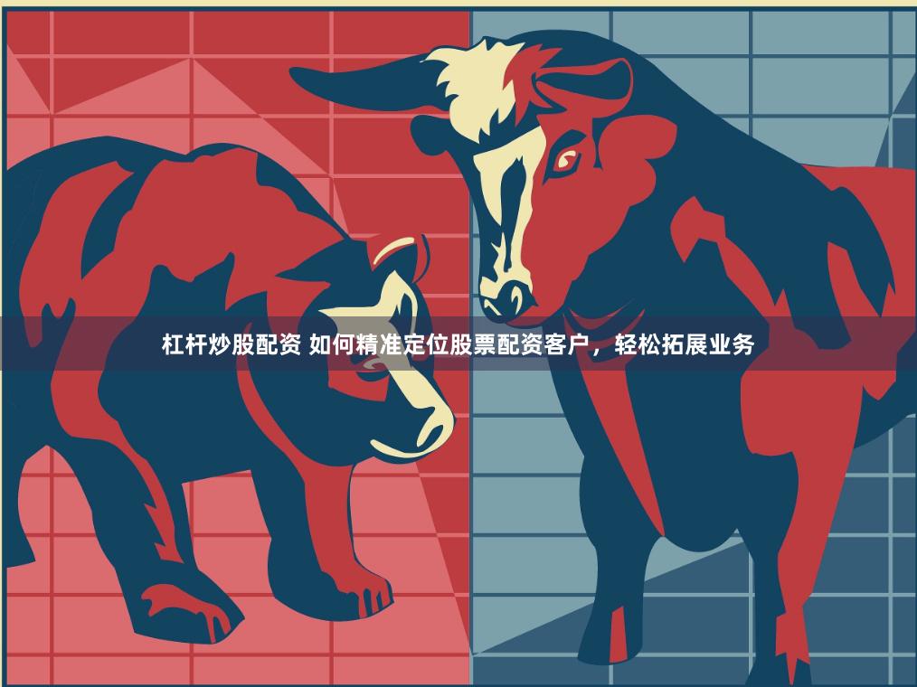 杠杆炒股配资 如何精准定位股票配资客户，轻松拓展业务
