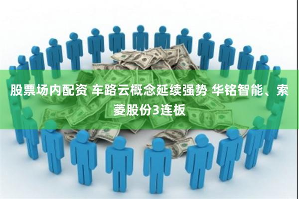 股票场内配资 车路云概念延续强势 华铭智能、索菱股份3连板