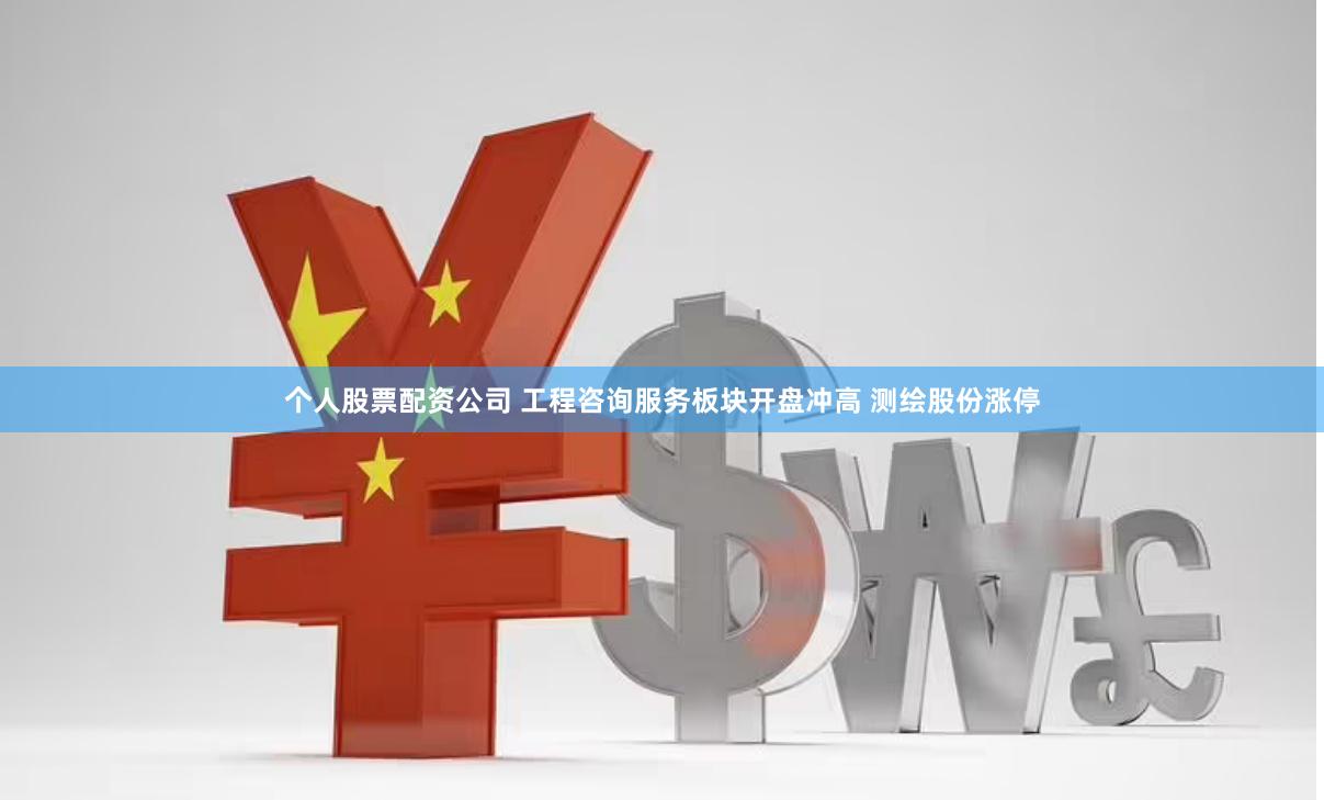 个人股票配资公司 工程咨询服务板块开盘冲高 测绘股份涨停