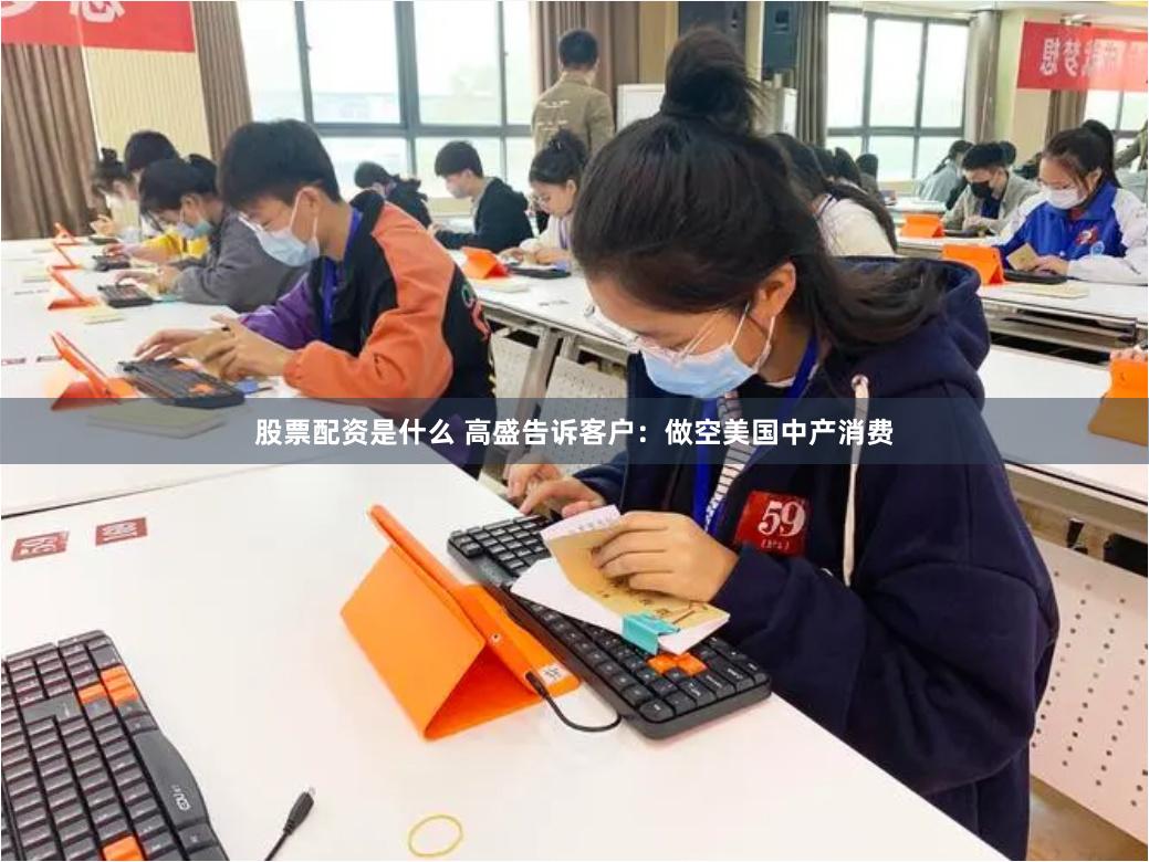股票配资是什么 高盛告诉客户：做空美国中产消费
