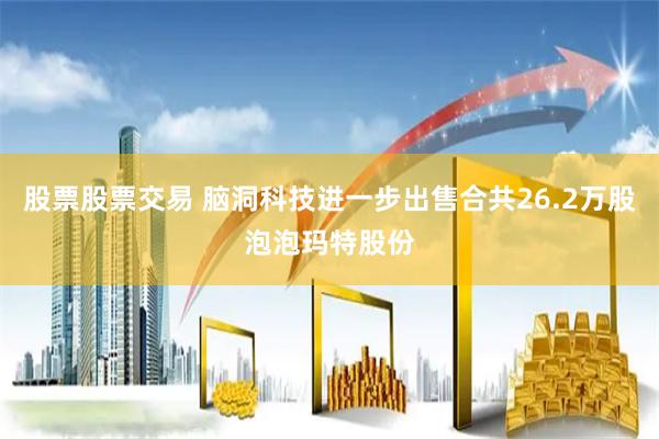 股票股票交易 脑洞科技进一步出售合共26.2万股泡泡玛特股份