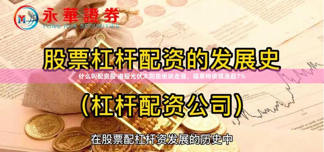 什么叫配资股 港股光伏太阳能板块走强，福莱特玻璃涨超7%