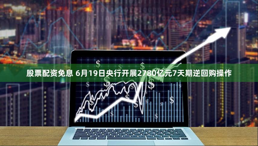 股票配资免息 6月19日央行开展2780亿元7天期逆回购操作