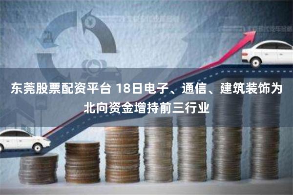 东莞股票配资平台 18日电子、通信、建筑装饰为北向资金增持前三行业