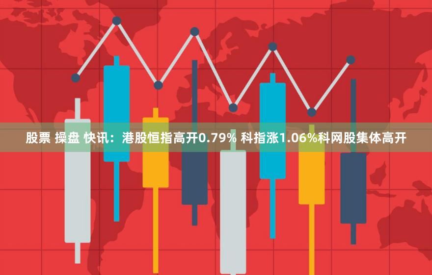 股票 操盘 快讯：港股恒指高开0.79% 科指涨1.06%科网股集体高开