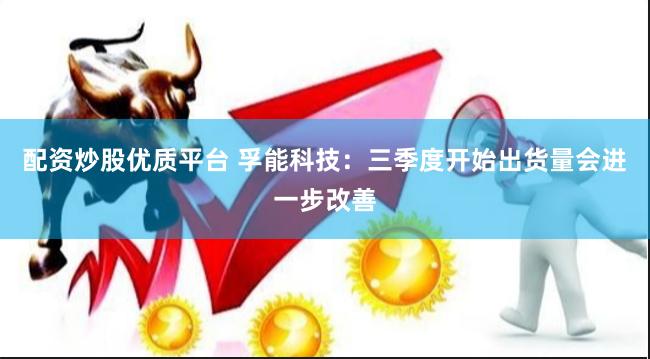 配资炒股优质平台 孚能科技：三季度开始出货量会进一步改善