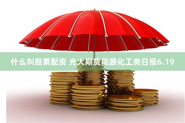 什么叫股票配资 光大期货能源化工类日报6.19