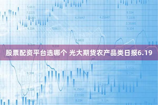 股票配资平台选哪个 光大期货农产品类日报6.19