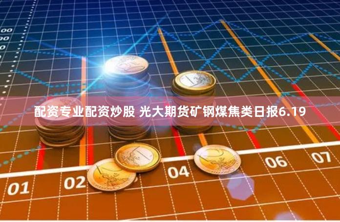配资专业配资炒股 光大期货矿钢煤焦类日报6.19