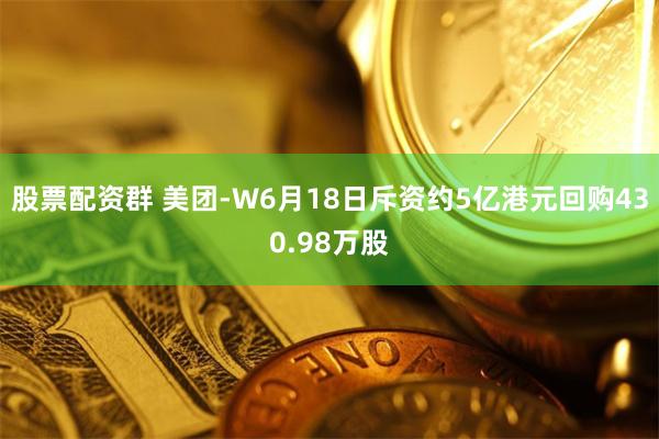 股票配资群 美团-W6月18日斥资约5亿港元回购430.98万股