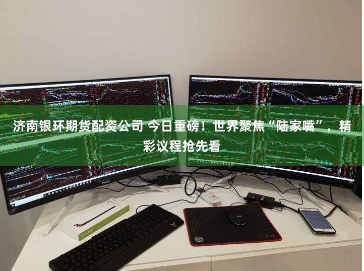 济南银环期货配资公司 今日重磅！世界聚焦“陆家嘴”，精彩议程抢先看