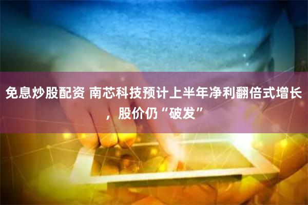 免息炒股配资 南芯科技预计上半年净利翻倍式增长，股价仍“破发”