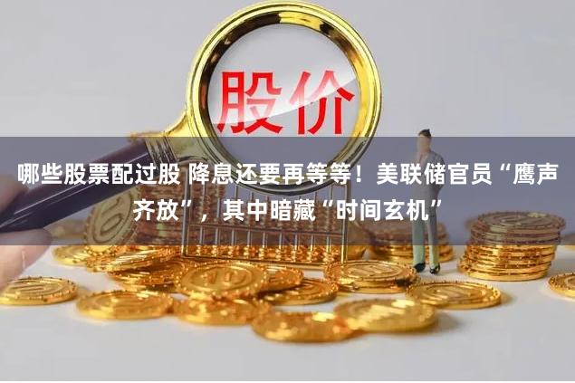 哪些股票配过股 降息还要再等等！美联储官员“鹰声齐放”，其中暗藏“时间玄机”