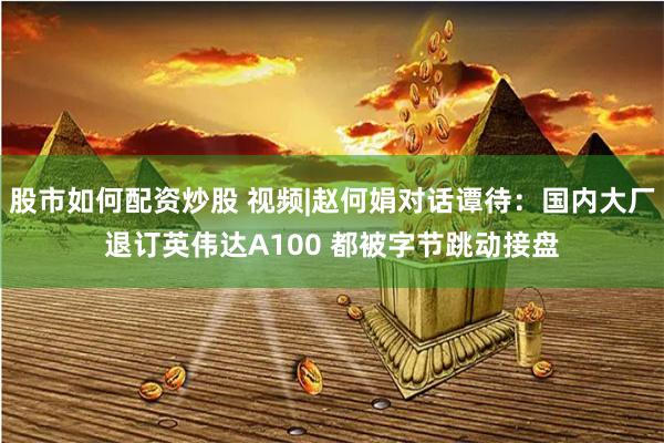 股市如何配资炒股 视频|赵何娟对话谭待：国内大厂退订英伟达A100 都被字节跳动接盘