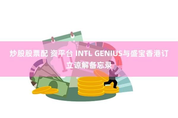 炒股股票配 资平台 INTL GENIUS与盛宝香港订立谅解备忘录