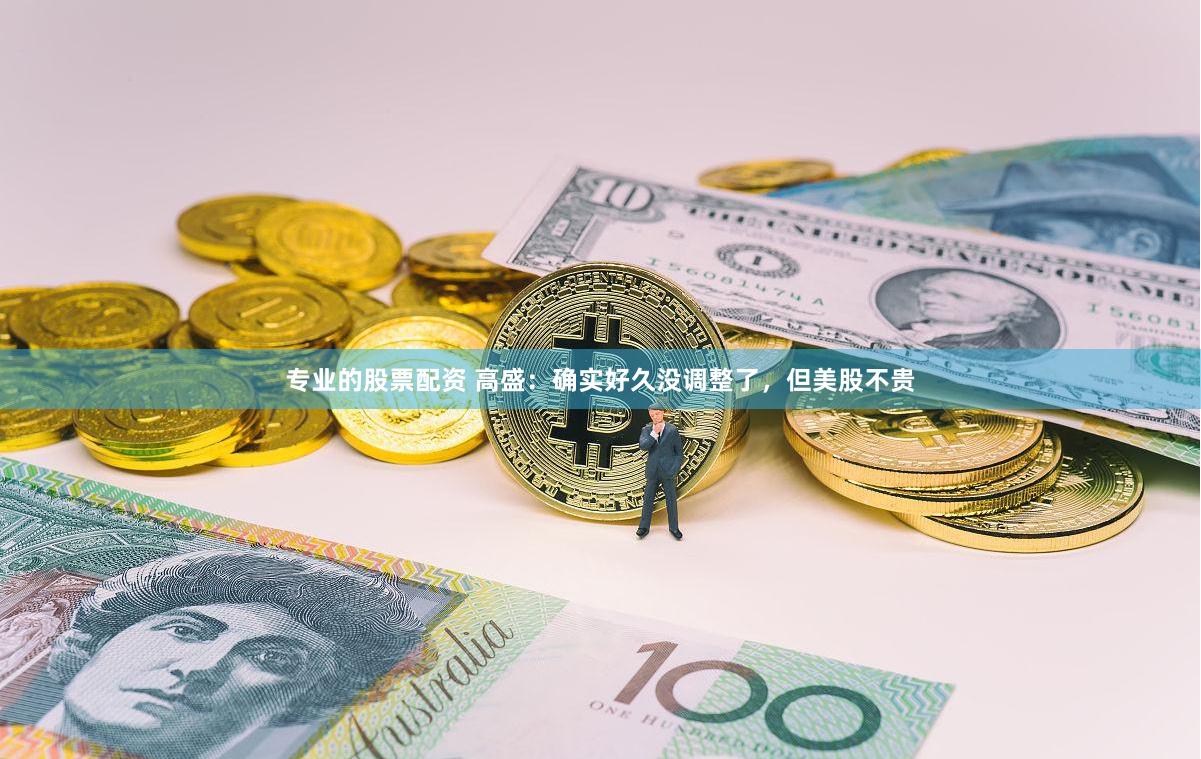 专业的股票配资 高盛：确实好久没调整了，但美股不贵
