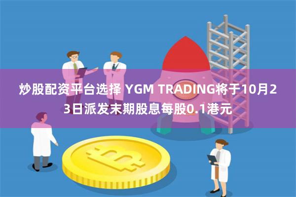 炒股配资平台选择 YGM TRADING将于10月23日派发末期股息每股0.1港元