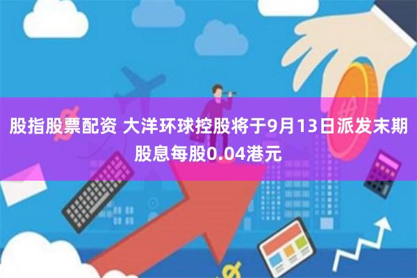 股指股票配资 大洋环球控股将于9月13日派发末期股息每股0.04港元