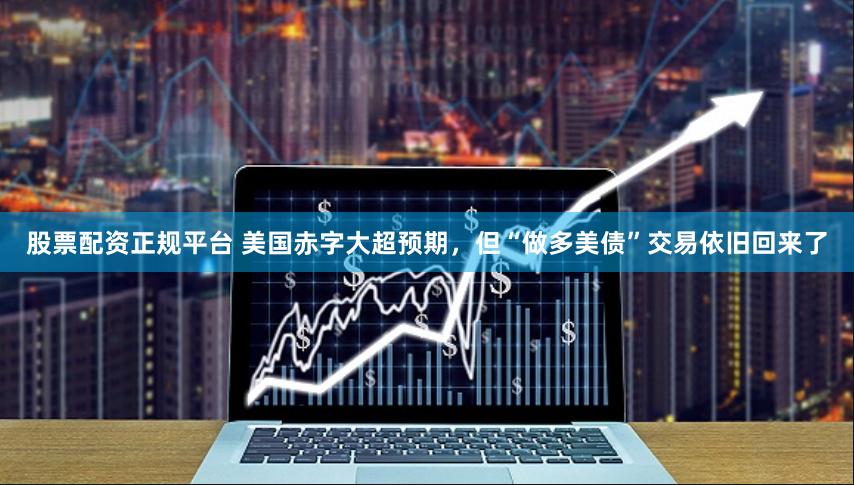 股票配资正规平台 美国赤字大超预期，但“做多美债”交易依旧回来了