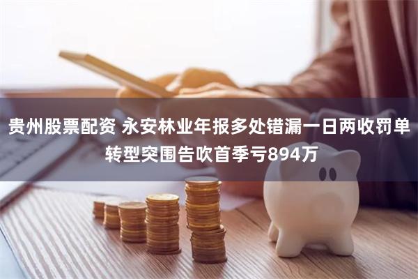 贵州股票配资 永安林业年报多处错漏一日两收罚单 转型突围告吹首季亏894万
