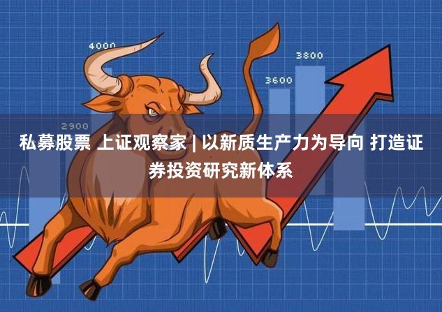 私募股票 上证观察家 | 以新质生产力为导向 打造证券投资研究新体系
