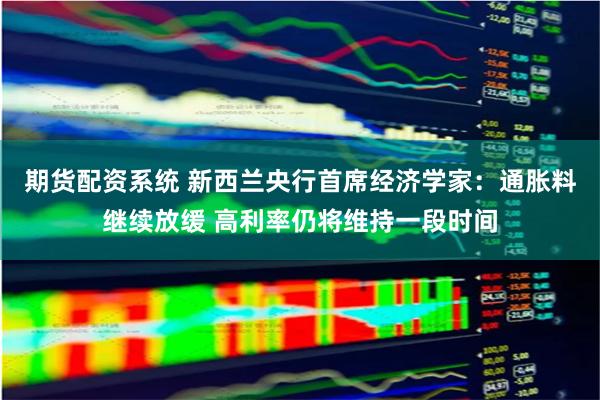 期货配资系统 新西兰央行首席经济学家：通胀料继续放缓 高利率仍将维持一段时间