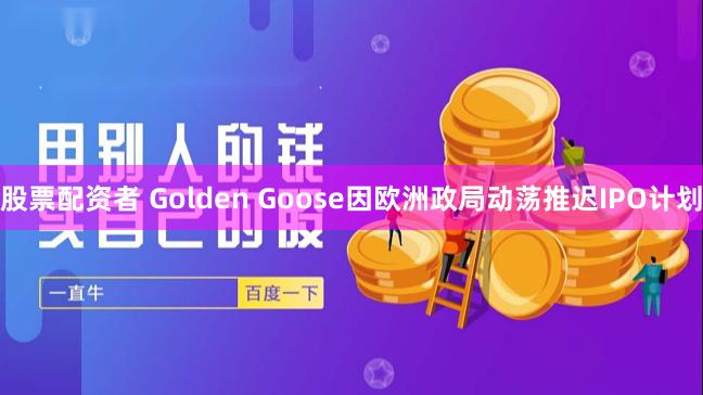 股票配资者 Golden Goose因欧洲政局动荡推迟IPO计划