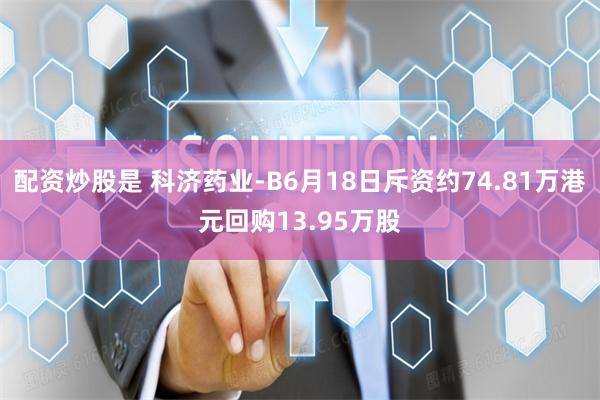 配资炒股是 科济药业-B6月18日斥资约74.81万港元回购13.95万股