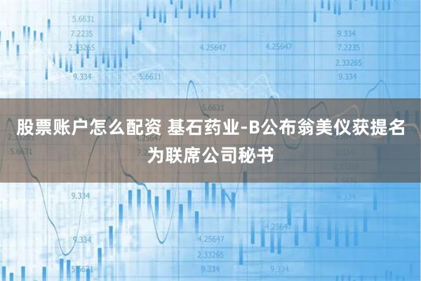 股票账户怎么配资 基石药业-B公布翁美仪获提名为联席公司秘书