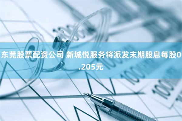 东莞股票配资公司 新城悦服务将派发末期股息每股0.205元